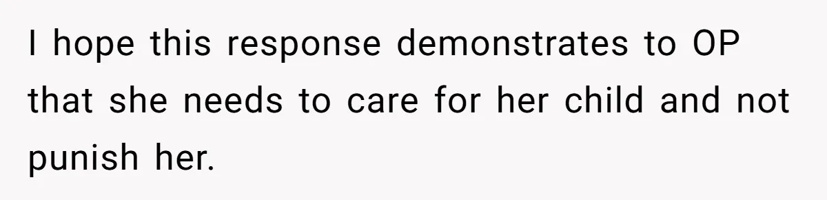 I hope this response demonstrates to OP that she needs to care for her child and not punish her.