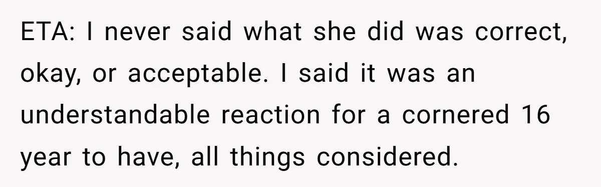 ETA: I never said what she did was correct, okay, or acceptable. I said it was an understandable reaction for a cornered 16 year to have, all things considered.