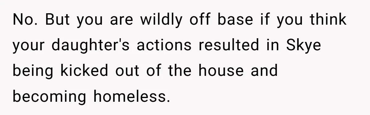 No. But you are wildly off base if you think your daughter's actions resulted in Skye being kicked out of the house and becoming homeless.