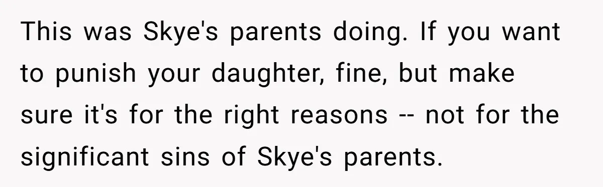 This was Skye's parents doing. If you want to punish your daughter, fine, but make sure it's for the right reasons -- not for the significant sins of Skye's parents.