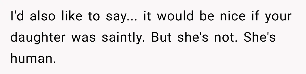 I'd also like to say... it would be nice if your daughter was saintly. But she's not. She's human.