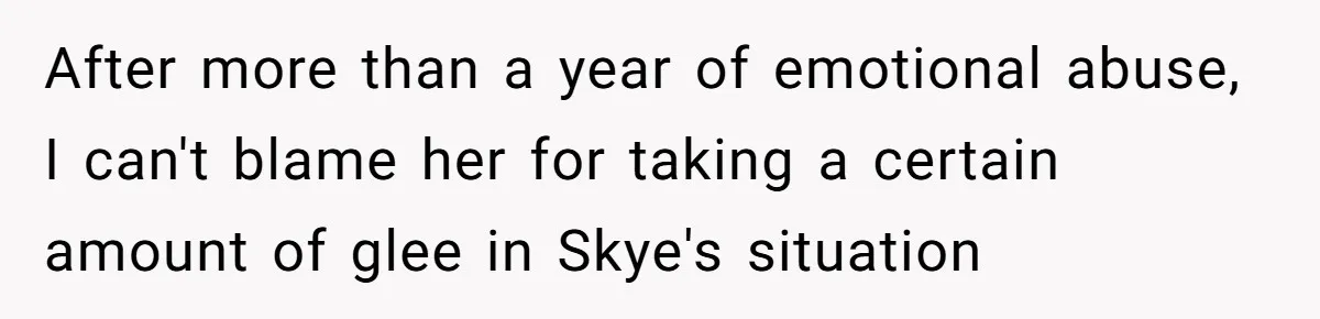 After more than a year of emotional abuse, I can't blame her for taking a certain amount of glee in Skye's situation