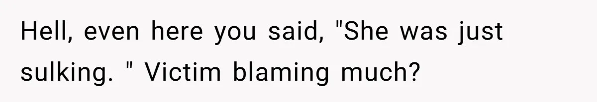 Hell, even here you said, "She was just sulking. " Victim blaming much?