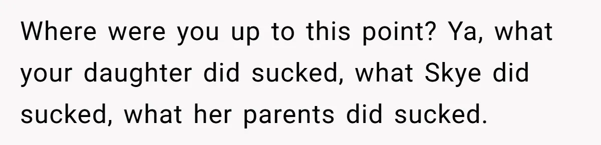 Where were you up to this point? Ya, what your daughter did sucked, what Skye did sucked, what her parents did sucked.