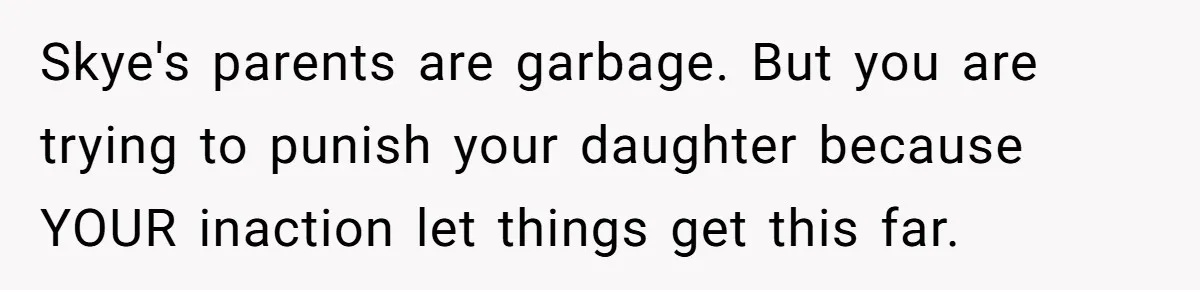 Skye's parents are garbage. But you are trying to punish your daughter because YOUR inaction let things get this far.