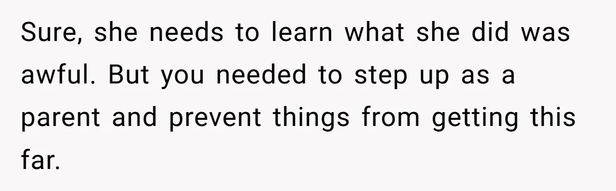 Sure, she needs to learn what she did was awful. But you needed to step up as a parent and prevent things from getting this far.