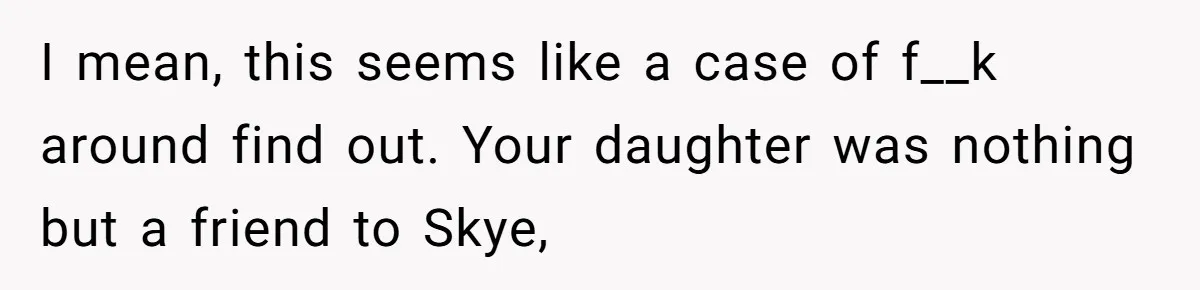 I mean, this seems like a case of f__k around find out. Your daughter was nothing but a friend to Skye,