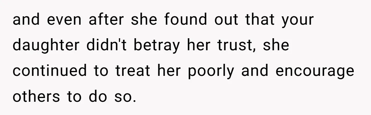 and even after she found out that your daughter didn't betray her trust, she continued to treat her poorly and encourage others to do so.