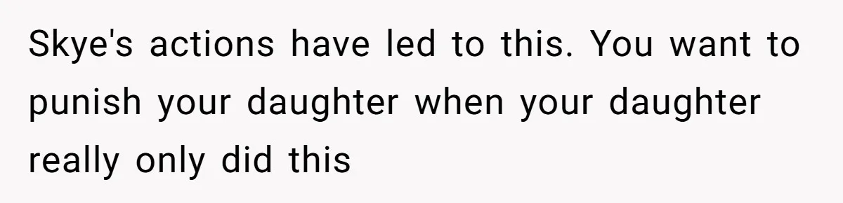 Skye's actions have led to this. You want to punish your daughter when your daughter really only did this