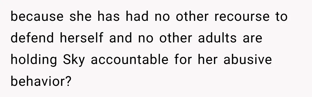 because she has had no other recourse to defend herself and no other adults are holding Sky accountable for her abusive behavior?