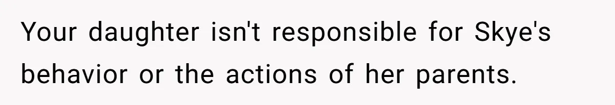 Your daughter isn't responsible for Skye's behavior or the actions of her parents.