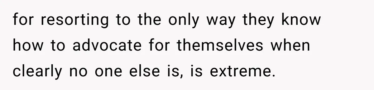 for resorting to the only way they know how to advocate for themselves when clearly no one else is, is extreme.