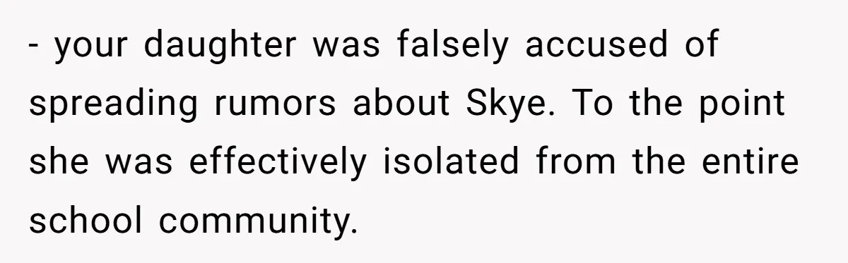 - your daughter was falsely accused of spreading rumors about Skye. To the point she was effectively isolated from the entire school community.