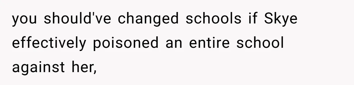 you should've changed schools if Skye effectively poisoned an entire school against her,