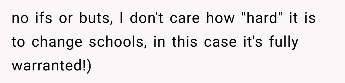 no ifs or buts, I don't care how "hard" it is to change schools, in this case it's fully warranted!)