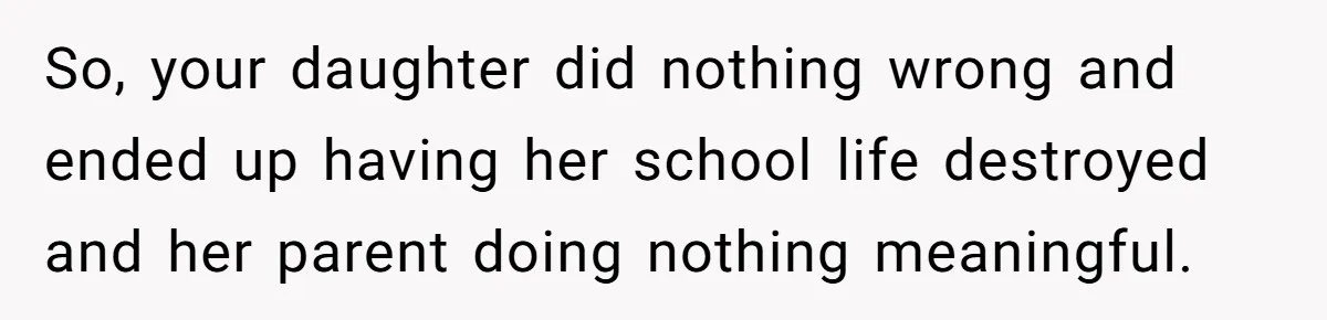 So, your daughter did nothing wrong and ended up having her school life destroyed and her parent doing nothing meaningful.