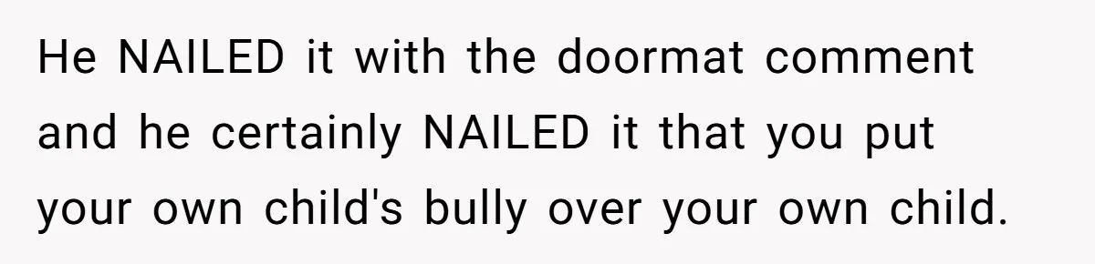 He NAILED it with the doormat comment and he certainly NAILED it that you put your own child's bully over your own child.