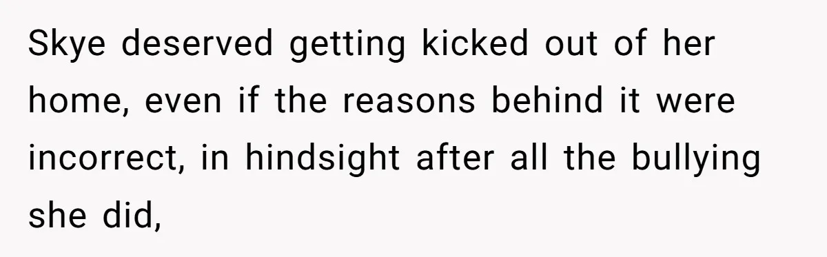 Skye deserved getting kicked out of her home, even if the reasons behind it were incorrect, in hindsight after all the bullying she did,