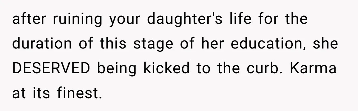 after ruining your daughter's life for the duration of this stage of her education, she DESERVED being kicked to the curb. Karma at its finest.