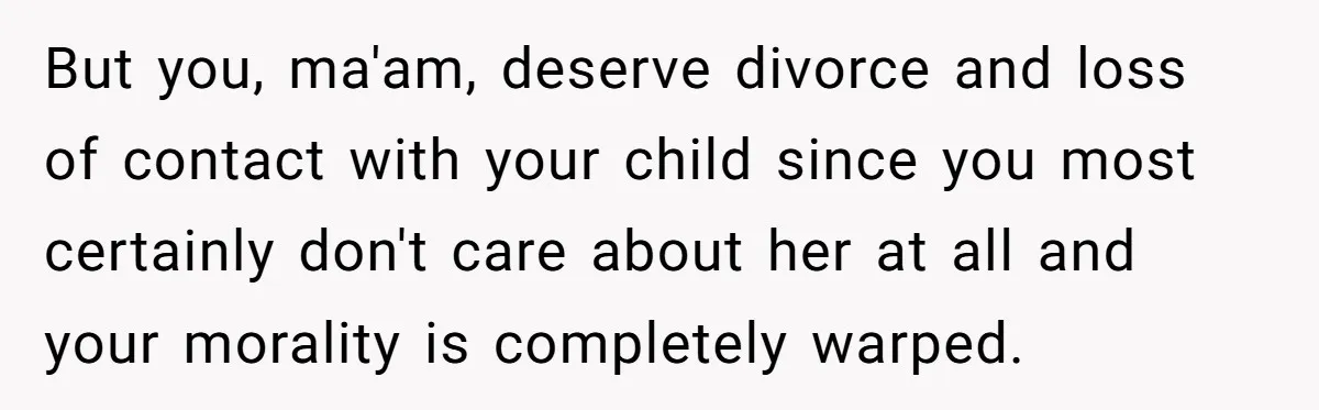 But you, ma'am, deserve divorce and loss of contact with your child since you most certainly don't care about her at all and your morality is completely warped.