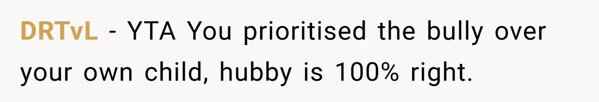 DRTvL − YTA You prioritised the bully over your own child, hubby is 100% right.