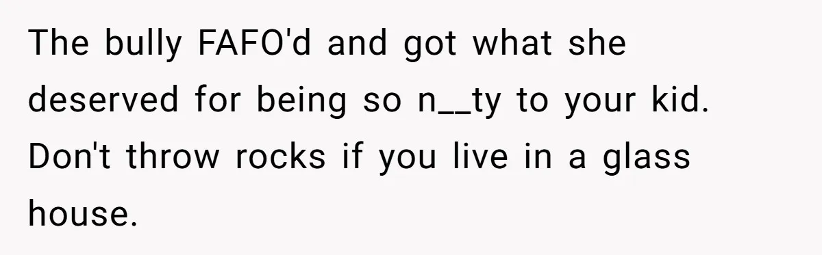 The bully FAFO'd and got what she deserved for being so n__ty to your kid. Don't throw rocks if you live in a glass house.