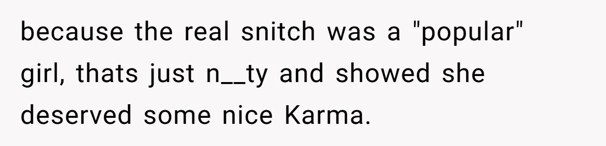 because the real snitch was a "popular" girl, thats just n__ty and showed she deserved some nice Karma.
