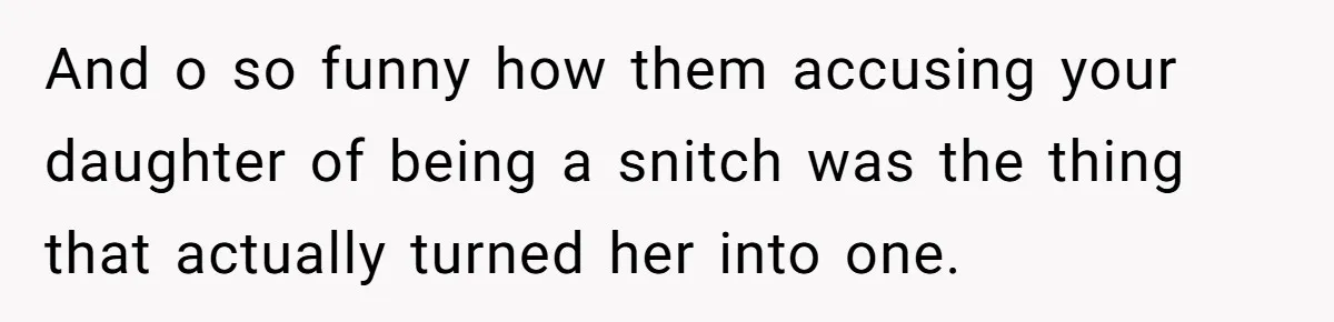 And o so funny how them accusing your daughter of being a snitch was the thing that actually turned her into one.