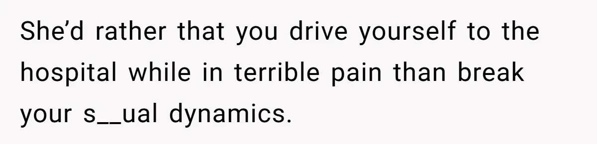 She’d rather that you drive yourself to the hospital while in terrible pain than break your s__ual dynamics.