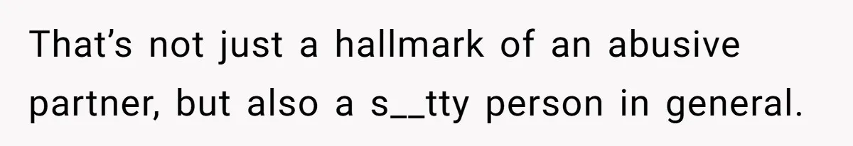 That’s not just a hallmark of an abusive partner, but also a s__tty person in general.