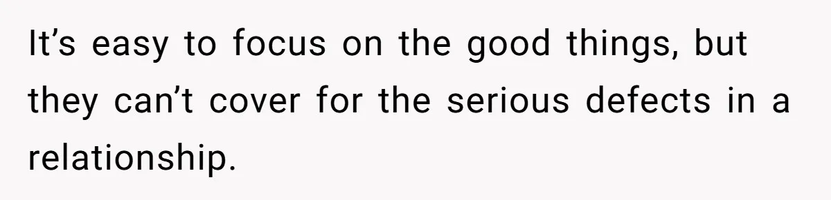 It’s easy to focus on the good things, but they can’t cover for the serious defects in a relationship.