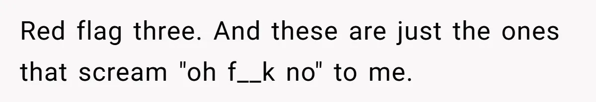 Red flag three. And these are just the ones that scream "oh f__k no" to me.