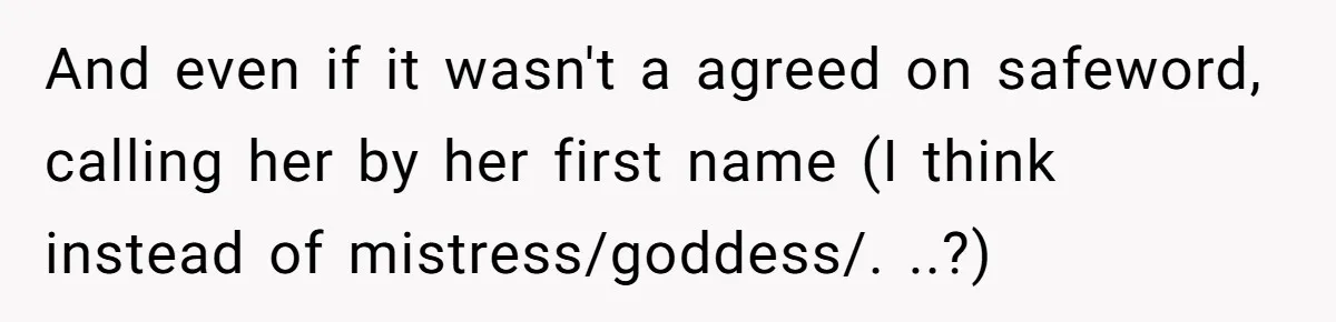 And even if it wasn't a agreed on safeword, calling her by her first name (I think instead of mistress/goddess/. ..?)