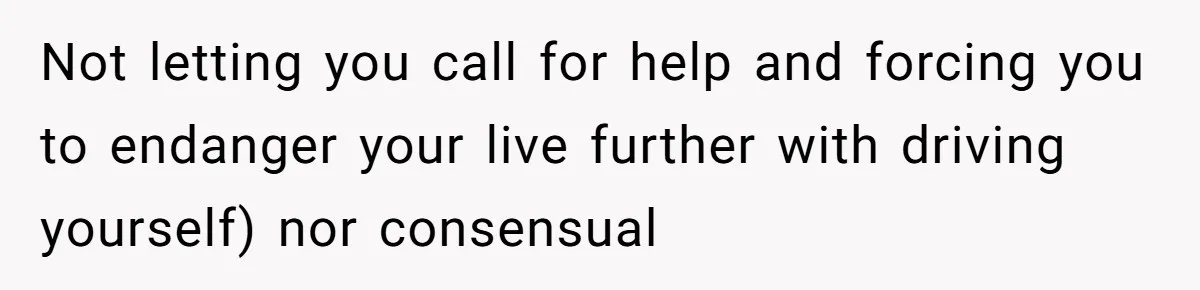 Not letting you call for help and forcing you to endanger your live further with driving yourself) nor consensual