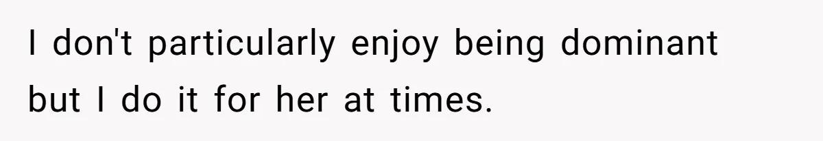 I don't particularly enjoy being dominant but I do it for her at times.