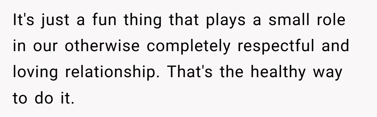 It's just a fun thing that plays a small role in our otherwise completely respectful and loving relationship. That's the healthy way to do it.