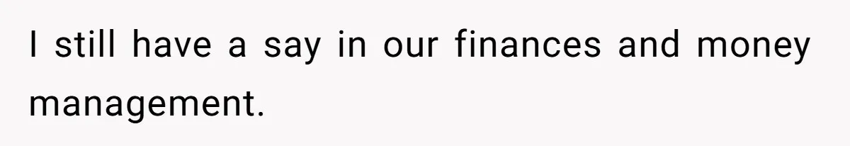 I still have a say in our finances and money management.