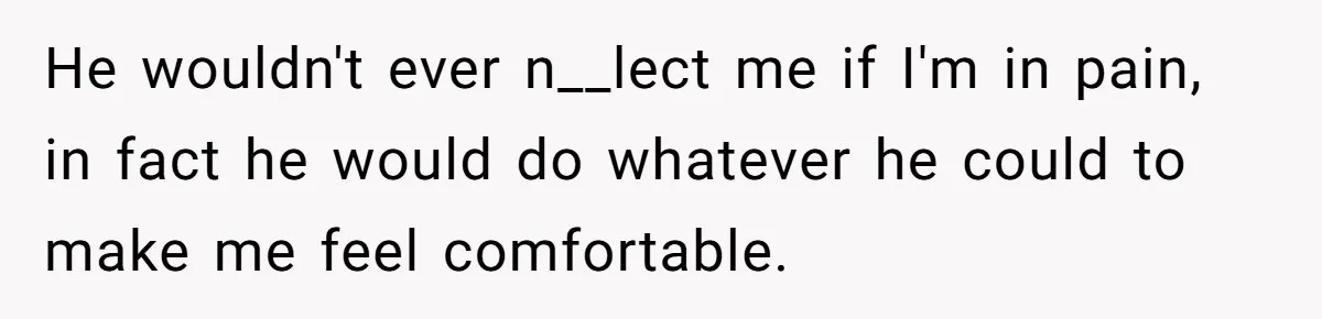 He wouldn't ever n__lect me if I'm in pain, in fact he would do whatever he could to make me feel comfortable.