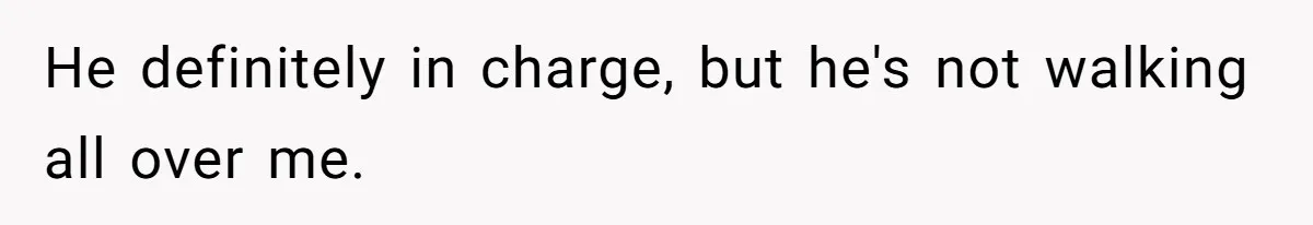 He definitely in charge, but he's not walking all over me.