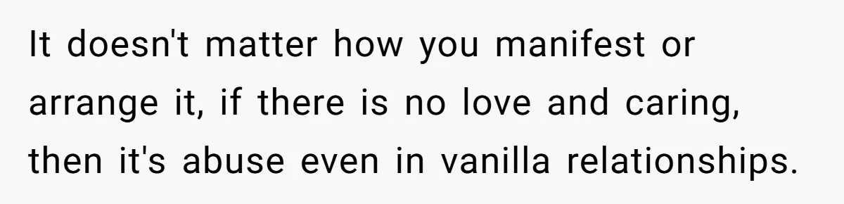 It doesn't matter how you manifest or arrange it, if there is no love and caring, then it's abuse even in vanilla relationships.