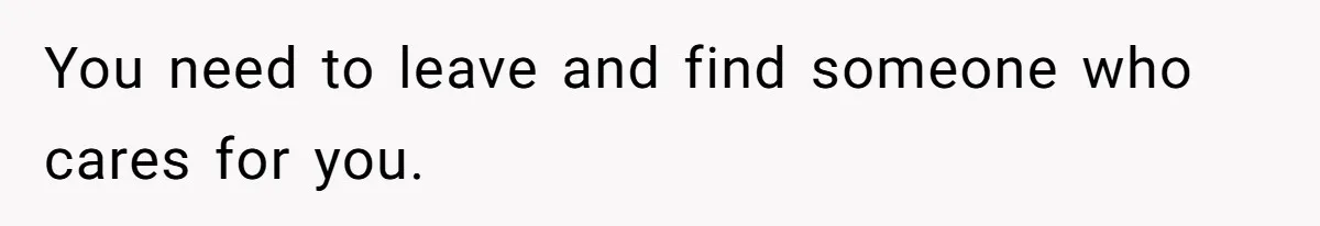 You need to leave and find someone who cares for you.