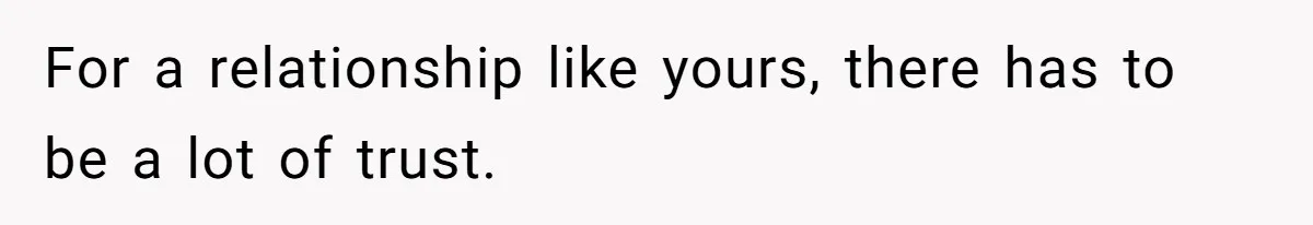 For a relationship like yours, there has to be a lot of trust.