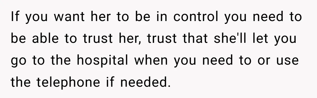 If you want her to be in control you need to be able to trust her, trust that she'll let you go to the hospital when you need to or...