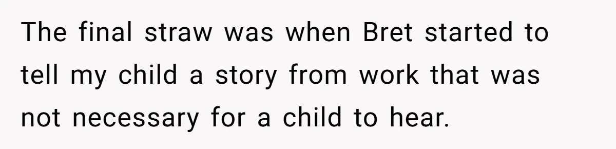 The final straw was when Bret started to tell my child a story from work that was not necessary for a child to hear.
