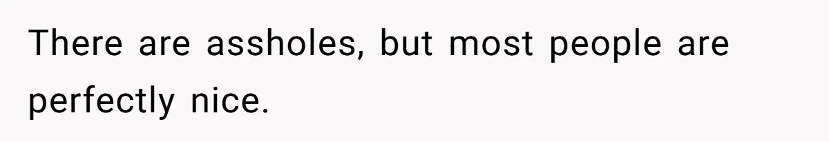 There are assholes, but most people are perfectly nice.