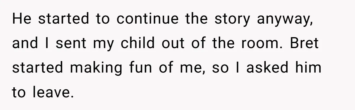 He started to continue the story anyway, and I sent my child out of the room. Bret started making fun of me, so I asked him to leave.