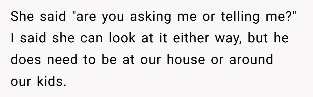 She said "are you asking me or telling me?" I said she can look at it either way, but he does need to be at our house or around our...