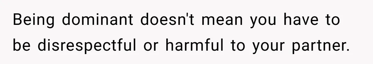 Being dominant doesn't mean you have to be disrespectful or harmful to your partner.