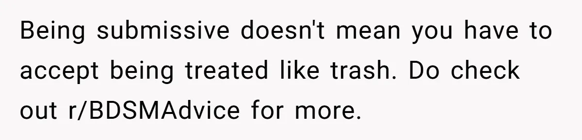 Being submissive doesn't mean you have to accept being treated like trash. Do check out r/BDSMAdvice for more.