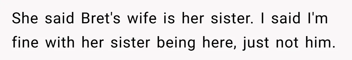 She said Bret's wife is her sister. I said I'm fine with her sister being here, just not him.